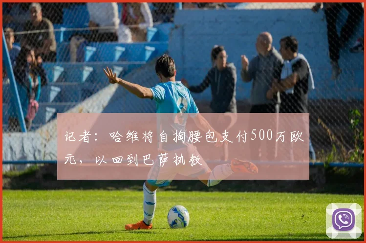 记者：哈维将自掏腰包支付500万欧元，以回到巴萨执教