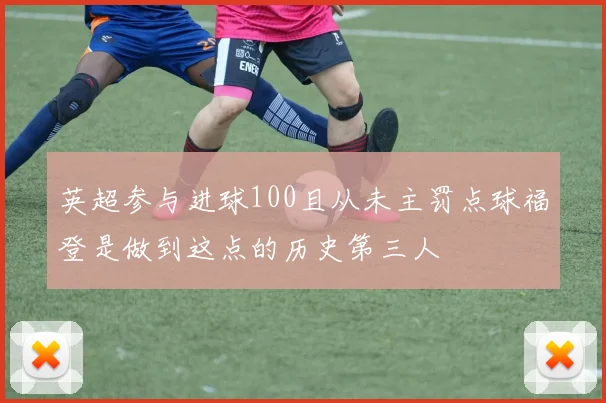 英超参与进球100且从未主罚点球福登是做到这点的历史第三人