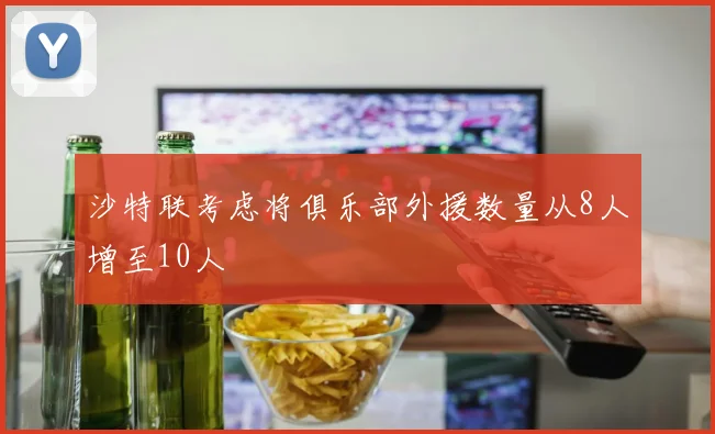 沙特联考虑将俱乐部外援数量从8人增至10人