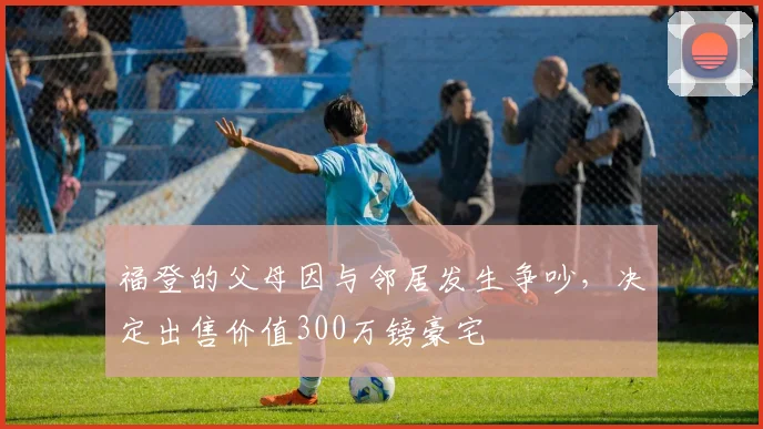 福登的父母因与邻居发生争吵，决定出售价值300万镑豪宅