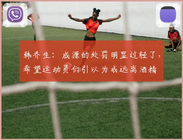 韩乔生：成源的处罚明显过轻了，希望运动员们引以为戒远离酒精