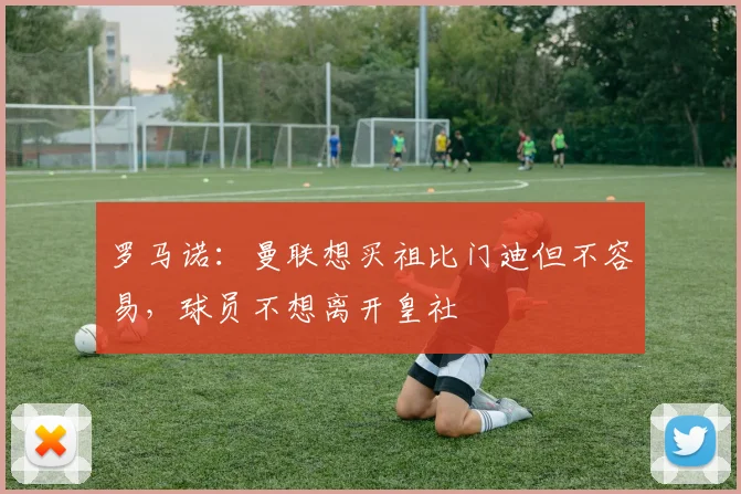 罗马诺：曼联想买祖比门迪但不容易，球员不想离开皇社
