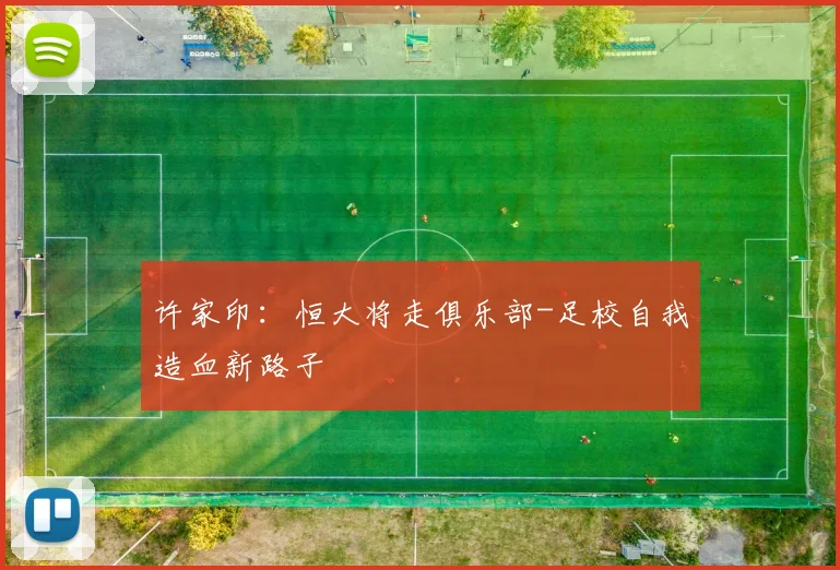 许家印：恒大将走俱乐部-足校自我造血新路子
