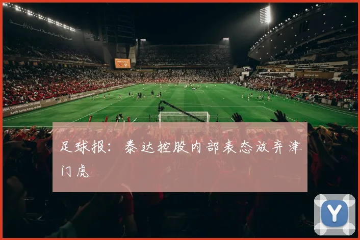 足球报：泰达控股内部表态放弃津门虎