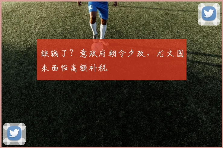 缺钱了？意政府朝令夕改，尤文国米面临高额补税