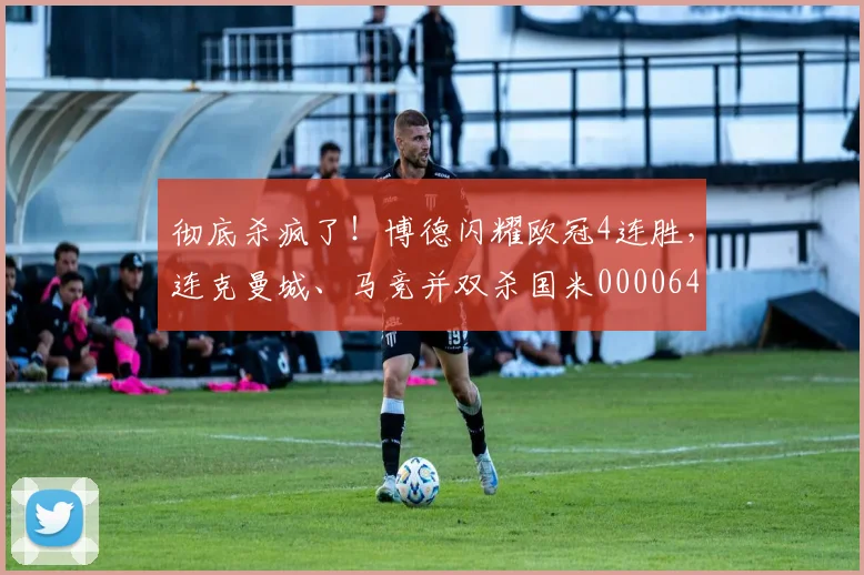 彻底杀疯了！博德闪耀欧冠4连胜，连克曼城、马竞并双杀国米0000644
