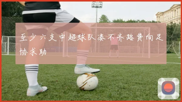 至少六支中超球队凑不齐路费向足协求助