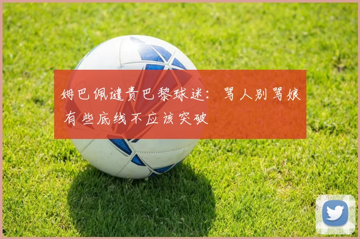 姆巴佩谴责巴黎球迷：骂人别骂娘 有些底线不应该突破