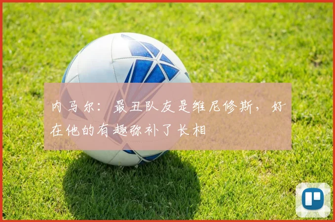 内马尔：最丑队友是维尼修斯，好在他的有趣弥补了长相