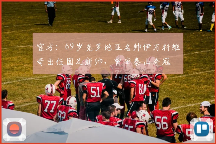 官方：69岁克罗地亚名帅伊万科维奇出任国足新帅，曾率泰山夺冠