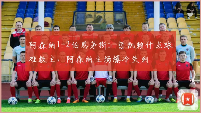 阿森纳1-2伯恩茅斯：哲凯赖什点球难救主，阿森纳主场爆冷失利