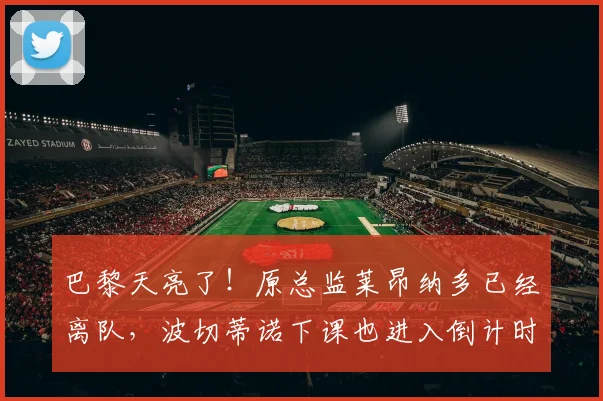 巴黎天亮了！原总监莱昂纳多已经离队，波切蒂诺下课也进入倒计时