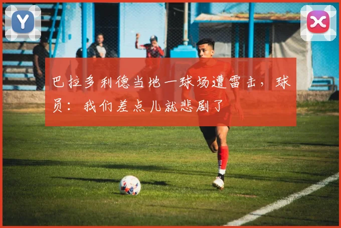 巴拉多利德当地一球场遭雷击，球员：我们差点儿就悲剧了