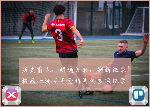 历史首人，超越贝利，刷新纪录！梅西一场五子登科再创多项纪录