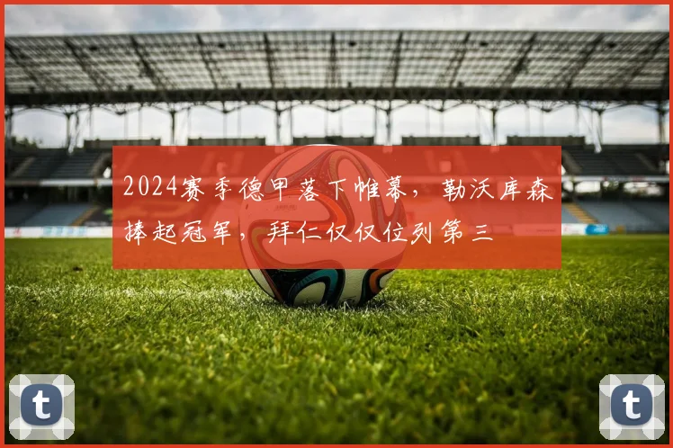 2024赛季德甲落下帷幕，勒沃库森捧起冠军，拜仁仅仅位列第三