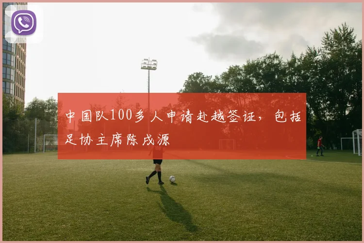 中国队100多人申请赴越签证，包括足协主席陈戌源