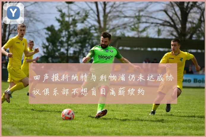 回声报科纳特与利物浦仍未达成协议俱乐部不想盲目高薪续约