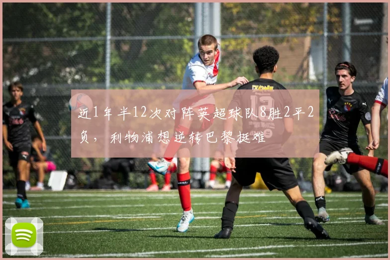 近1年半12次对阵英超球队8胜2平2负，利物浦想逆转巴黎挺难