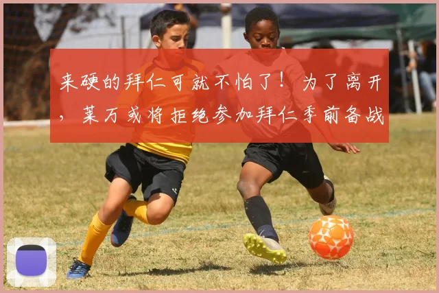 来硬的拜仁可就不怕了！为了离开，莱万或将拒绝参加拜仁季前备战