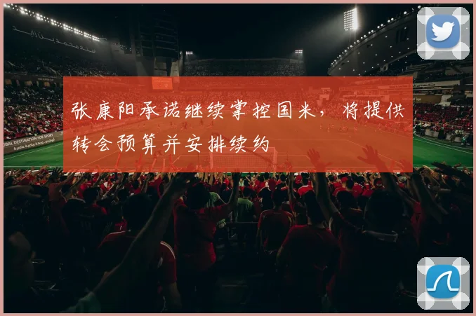 张康阳承诺继续掌控国米，将提供转会预算并安排续约