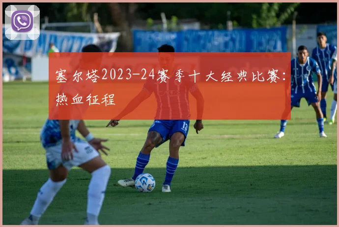 塞尔塔2023-24赛季十大经典比赛：热血征程