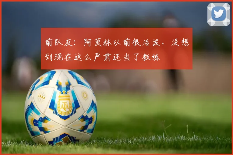 前队友：阿莫林以前很活泼，没想到现在这么严肃还当了教练