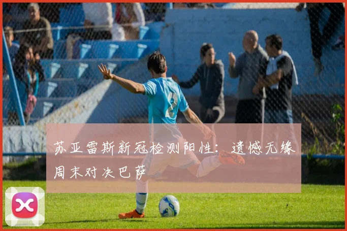 苏亚雷斯新冠检测阳性：遗憾无缘周末对决巴萨