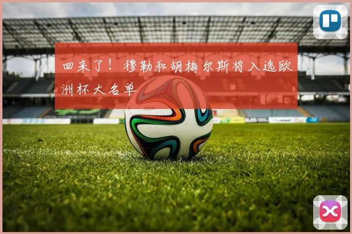 回来了！穆勒和胡梅尔斯将入选欧洲杯大名单