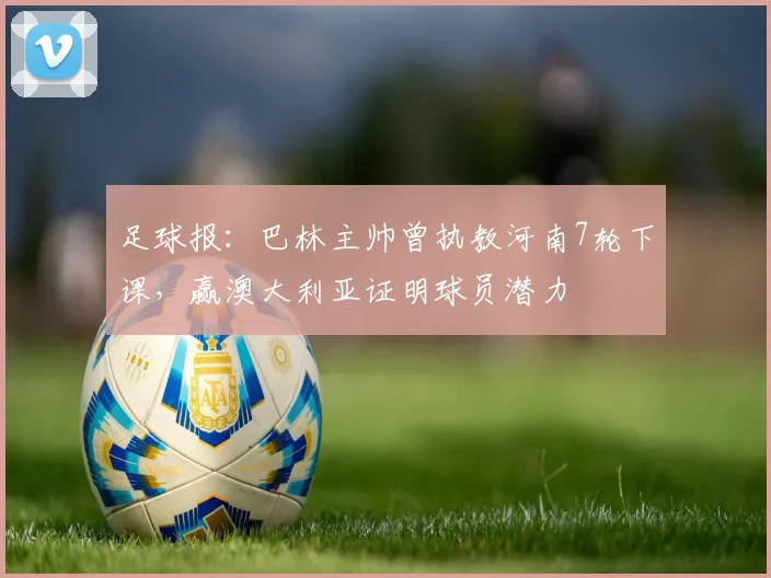 足球报：巴林主帅曾执教河南7轮下课，赢澳大利亚证明球员潜力