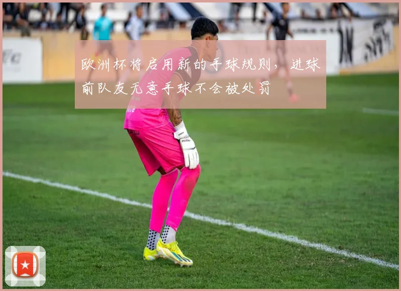 欧洲杯将启用新的手球规则，进球前队友无意手球不会被处罚