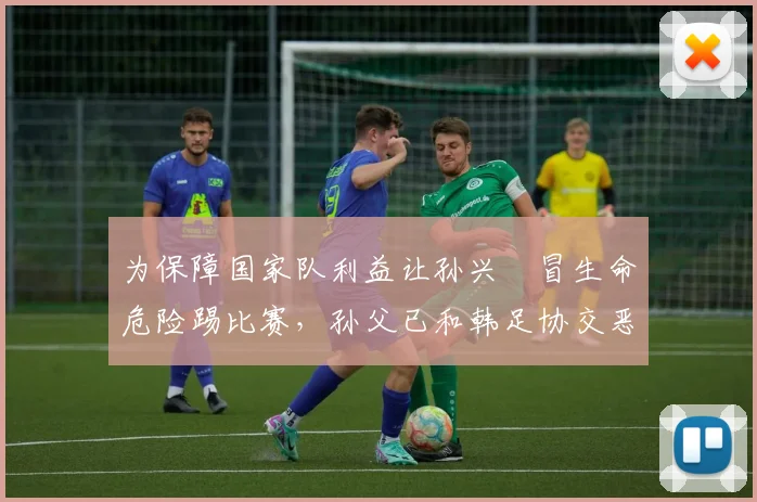 为保障国家队利益让孙兴慜冒生命危险踢比赛，孙父已和韩足协交恶