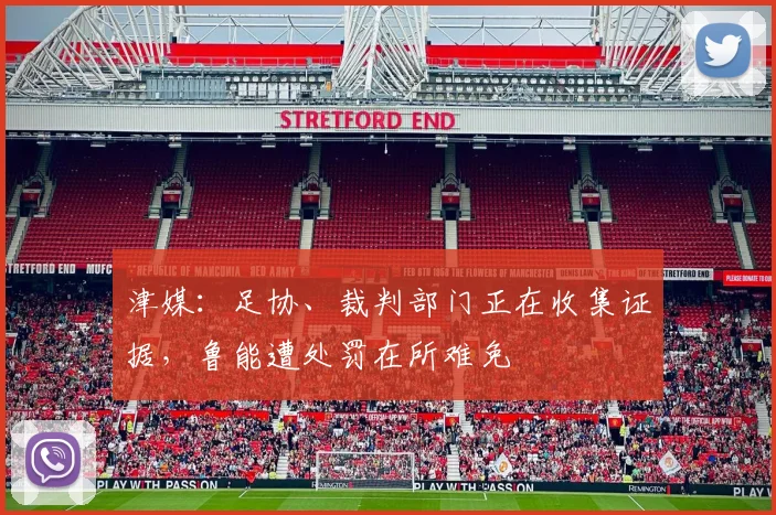 津媒：足协、裁判部门正在收集证据，鲁能遭处罚在所难免