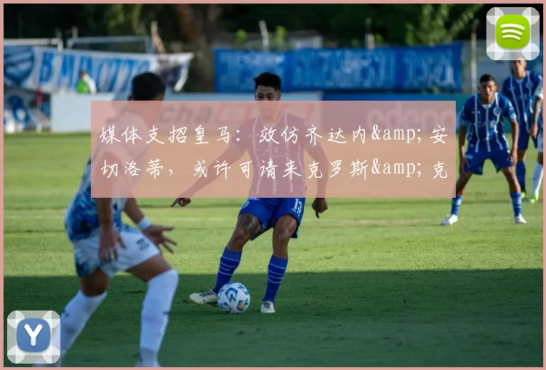 媒体支招皇马：效仿齐达内&安切洛蒂，或许可请来克罗斯&克洛普