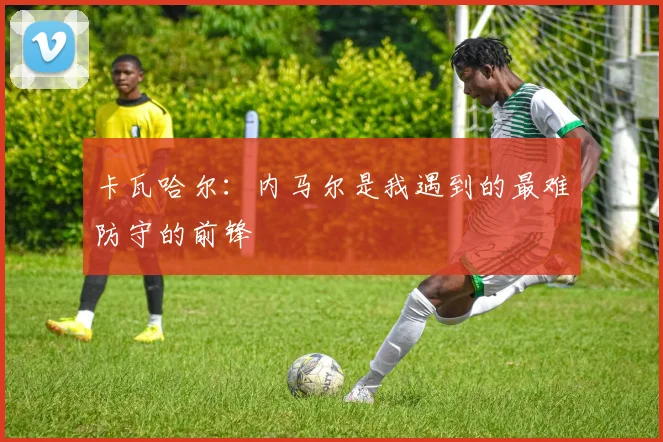 卡瓦哈尔：内马尔是我遇到的最难防守的前锋