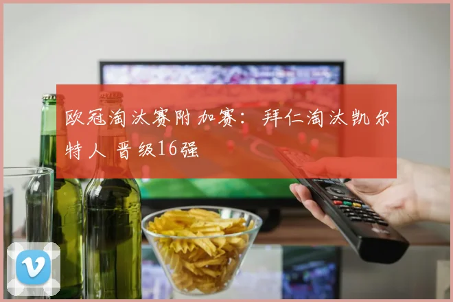 欧冠淘汰赛附加赛：拜仁淘汰凯尔特人 晋级16强