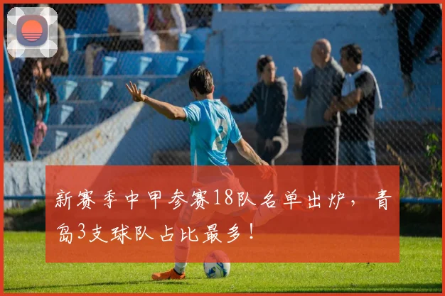 新赛季中甲参赛18队名单出炉，青岛3支球队占比最多！