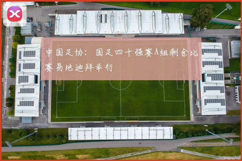 中国足协：国足四十强赛A组剩余比赛易地迪拜举行
