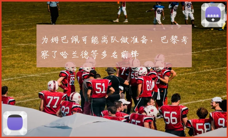 为姆巴佩可能离队做准备，巴黎考察了哈兰德等多名前锋
