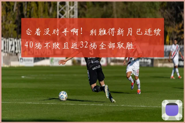 合着没对手啊！利雅得新月已连续40场不败且近32场全部取胜
