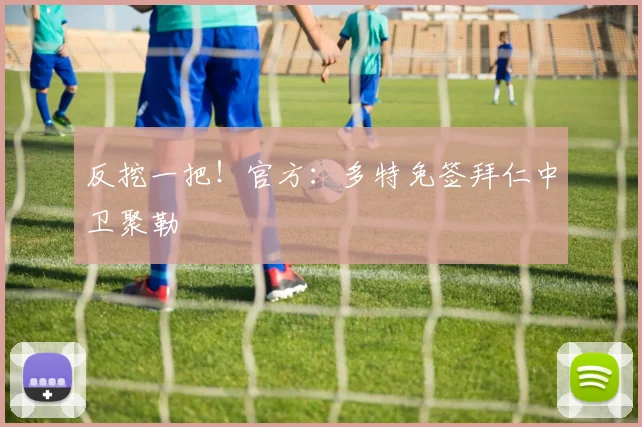 反挖一把！官方：多特免签拜仁中卫聚勒