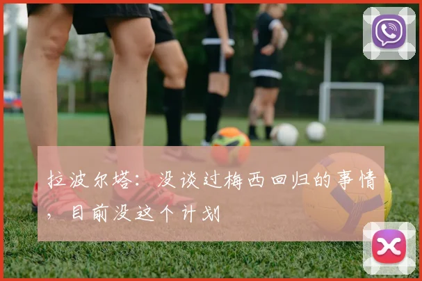拉波尔塔：没谈过梅西回归的事情，目前没这个计划