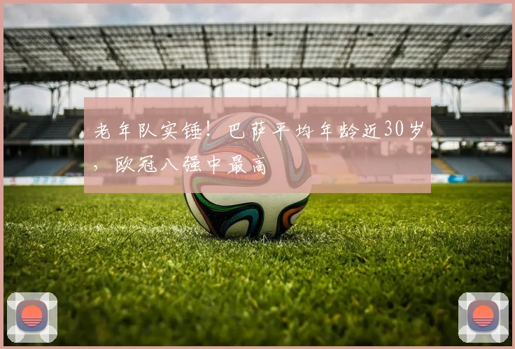 老年队实锤！巴萨平均年龄近30岁，欧冠八强中最高