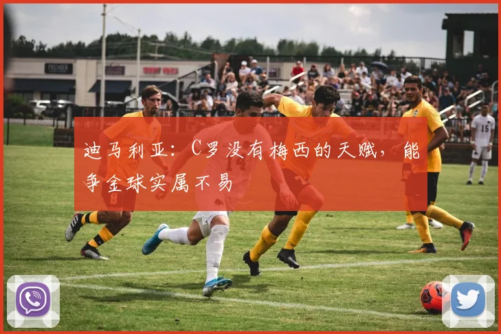 迪马利亚：C罗没有梅西的天赋，能争金球实属不易