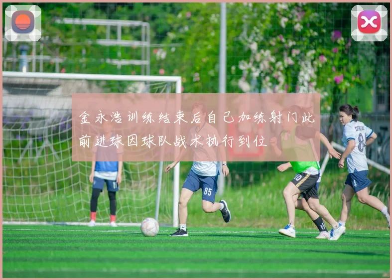 金永浩训练结束后自己加练射门此前进球因球队战术执行到位