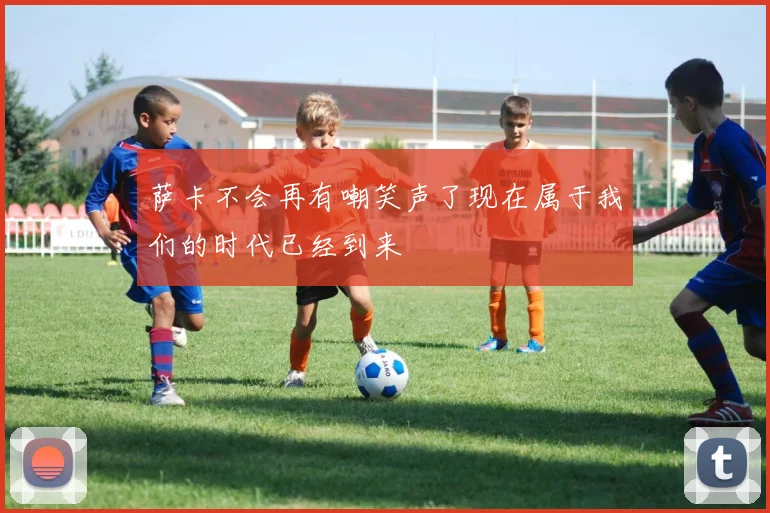 萨卡不会再有嘲笑声了现在属于我们的时代已经到来