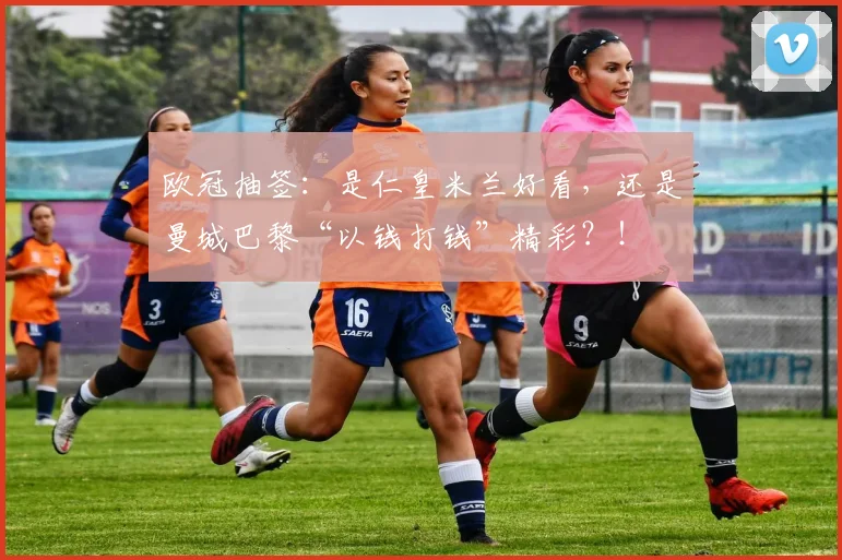 欧冠抽签：是仁皇米兰好看，还是曼城巴黎“以钱打钱”精彩？！