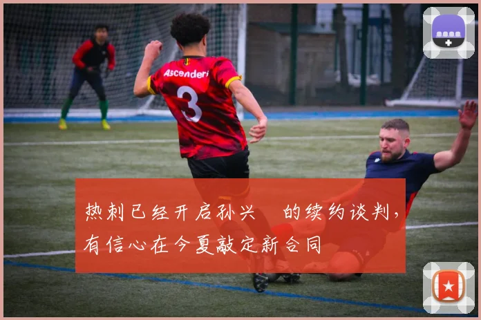 热刺已经开启孙兴慜的续约谈判，有信心在今夏敲定新合同