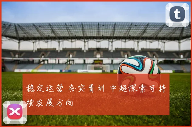 稳定运营 夯实青训 中超探索可持续发展方向