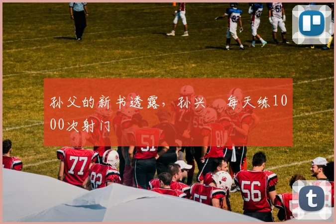 孙父的新书透露，孙兴慜每天练1000次射门