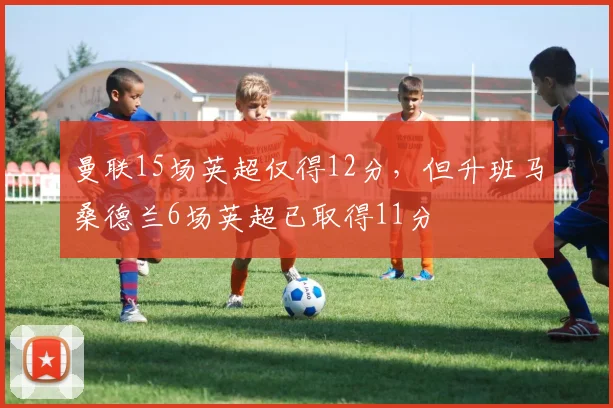 曼联15场英超仅得12分，但升班马桑德兰6场英超已取得11分